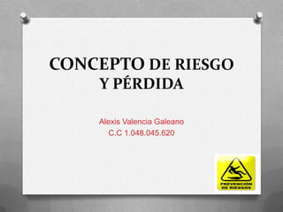 CONCEPTO DE RIESGO
Y PÉRDIDA
Alexis Valencia Galeano
C.C 1.048.045.620
 