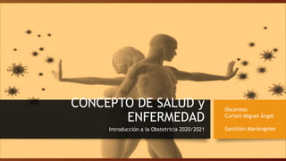 CONCEPTO DE SALUD y
ENFERMEDAD
Introducción a la Obstetricia 2020/2021
Docentes:
Curioni Miguel Ángel
Santillán Mariángeles
 