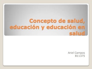 Concepto de salud,
educación y educación en
                   salud


                  Ariel Campos
                        B11375
 