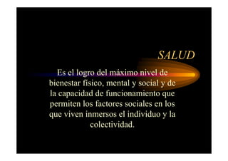 SALUD
Es el logro del máximo nivel de
bienestar físico, mental y social y de
la capacidad de funcionamiento que
permiten los factores sociales en los
que viven inmersos el individuo y la
colectividad.
 