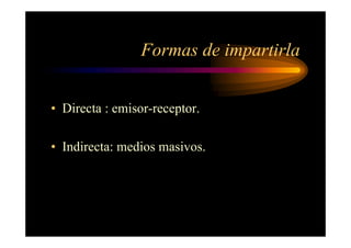 Formas de impartirla
• Directa : emisor-receptor.
• Indirecta: medios masivos.
 