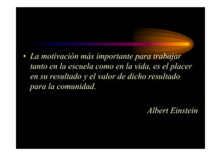 • La motivación más importante para trabajar
tanto en la escuela como en la vida, es el placer
en su resultado y el valor de dicho resultado
para la comunidad.
Albert Einstein
 