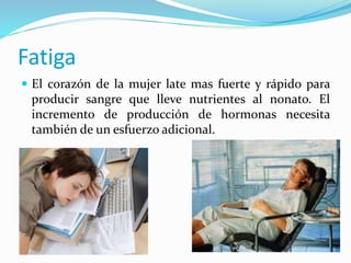  El corazón de la mujer late mas fuerte y rápido para
producir sangre que lleve nutrientes al nonato. El
incremento de producción de hormonas necesita
también de un esfuerzo adicional.
Fatiga
 