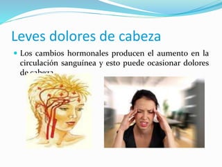  Los cambios hormonales producen el aumento en la
circulación sanguínea y esto puede ocasionar dolores
de cabeza.
Leves dolores de cabeza
 