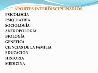 APORTES INTERDISCIPLINARIOS
PSICOLOGÍA
PSIQUIATRÍA
SOCIOLOGÍA
ANTROPOLOGÍA
BIOLOGÍA
GENÉTICA
CIENCIAS DE LA FAMILIA
EDUCACIÓN
HISTORIA
MEDICINA
 