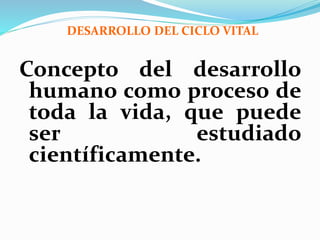 DESARROLLO DEL CICLO VITAL
Concepto del desarrollo
humano como proceso de
toda la vida, que puede
ser estudiado
científicamente.
 