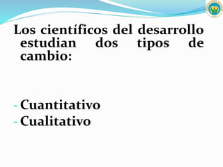 Los científicos del desarrollo
estudian dos tipos de
cambio:
- Cuantitativo
- Cualitativo
 