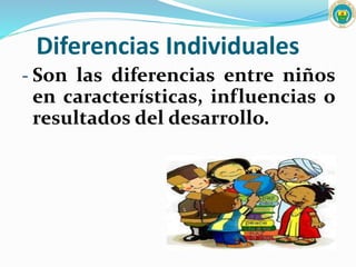 Diferencias Individuales
- Son las diferencias entre niños
en características, influencias o
resultados del desarrollo.
 