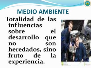 MEDIO AMBIENTE
Totalidad de las
influencias
sobre el
desarrollo que
no son
heredados, sino
fruto de la
experiencia.
 