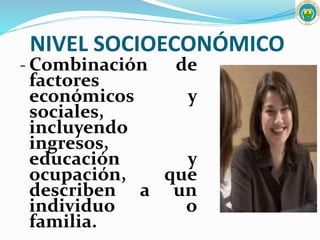 NIVEL SOCIOECONÓMICO
- Combinación de
factores
económicos y
sociales,
incluyendo
ingresos,
educación y
ocupación, que
describen a un
individuo o
familia.
 