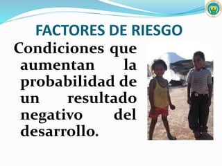 FACTORES DE RIESGO
Condiciones que
aumentan la
probabilidad de
un resultado
negativo del
desarrollo.
 