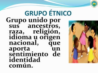 GRUPO ÉTNICO
Grupo unido por
sus ancestros,
raza, religión,
idioma u origen
nacional, que
aporta un
sentimiento de
identidad
común.
 