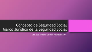 Concepto de Seguridad Social
Marco Jurídico de la Seguridad Social
Dra. Luz Ariadna Galindo Pacheco R1MF
 