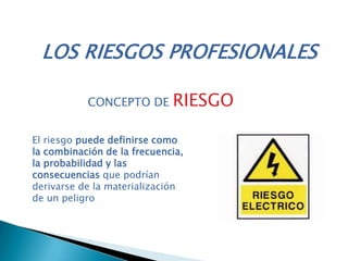 LOS RIESGOS PROFESIONALES
El riesgo puede definirse como
la combinación de la frecuencia,
la probabilidad y las
consecuencias que podrían
derivarse de la materialización
de un peligro
CONCEPTO DE RIESGO
 