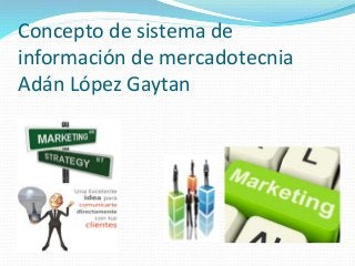 Concepto de sistema de
información de mercadotecnia
Adán López Gaytan

 
