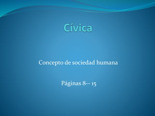 Concepto de sociedad humana
Páginas 8-- 15
 