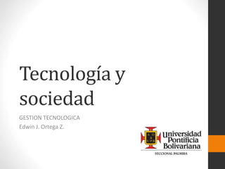 Tecnología y
sociedad
GESTION TECNOLOGICA
Edwin J. Ortega Z.
 