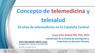 Concepto de telemedicina y
telesalud
10 años de telemedicina en la Cataluña Central
Josep Vidal Alaball MD, PhD, MPH
Coordinador de la Unidad de Investigación e
Innovación en Atención Primaria
 