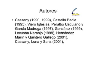 Autores
• Cassany (1990, 1999), Castelló Badia
(1995), Viero Iglesias, Peralbo Uzquiano y
García Madruga (1997), González (1999),
Lecuona Naranjo (1999), Hernández
Marín y Quintero Gallego (2001),
Cassany, Luna y Sanz (2001),
 
