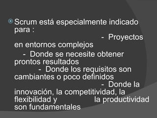 Scrum está especialmente indicado para :  -  Proyectos en entornos complejos  -  Donde se necesite obtener prontos resultados  -  Donde los requisitos son cambiantes o poco definidos  -  Donde la innovación, la competitividad, la flexibilidad y    la productividad son fundamentales 