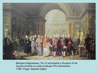 Bénigne Gagnereaux, Pío VI acompaña a Gustavo III de
Suecia durante su visita al Museo Pío-Clementino,
1786. Praga. Národni Galeri
 