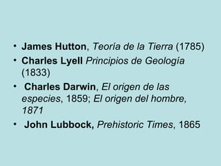 • James Hutton, Teoría de la Tierra (1785)
• Charles Lyell Principios de Geología
  (1833)
• Charles Darwin, El origen de las
  especies, 1859; El origen del hombre,
  1871
• John Lubbock, Prehistoric Times, 1865
 
