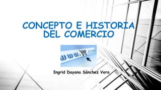 CONCEPTO E HISTORIA
DEL COMERCIO
Ingrid Dayana Sánchez Vera
 