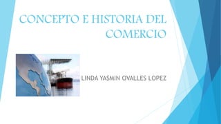CONCEPTO E HISTORIA DEL
COMERCIO
LINDA YASMIN OVALLES LOPEZ
 