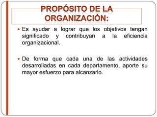  Es ayudar a lograr que los objetivos tengan
significado y contribuyan a la eficiencia
organizacional.
 De forma que cada una de las actividades
desarrolladas en cada departamento, aporte su
mayor esfuerzo para alcanzarlo.
 