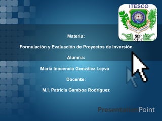 Materia:

Formulación y Evaluación de Proyectos de Inversión

                     Alumna:

         María Inocencia González Leyva

                    Docente:

          M.I. Patricia Gamboa Rodríguez
 