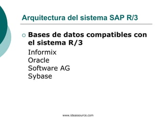 Arquitectura del sistema SAP R/3

 Bases de datos compatibles con
 el sistema R/3
 Informix
 Oracle
 Software AG
 Sybase




           www.ideassource.com
 