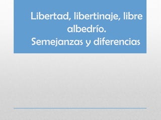 Libertad, libertinaje, libre
albedrío.
Semejanzas y diferencias
 