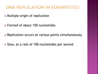  Multiple origin of replication
 Formed of about 150 nucleotides
 Replication occurs at various points simultaneously
 Slow, at a rate of 100 nucleotides per second
 