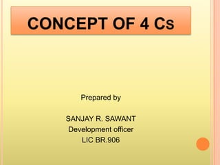 CONCEPT OF 4 CS
Prepared by
SANJAY R. SAWANT
Development officer
LIC BR.906
 