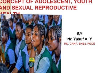 CONCEPT OF ADOLESCENT, YOUTH
AND SEXUAL REPRODUCTIVE
HEALTH
BY
Nr. Yusuf A. Y
RN, CRNA, BNSc, PGDE
 