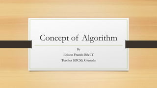 Concept of Algorithm
By
Edison Francis BSc IT
Teacher SDCSS, Grenada
 