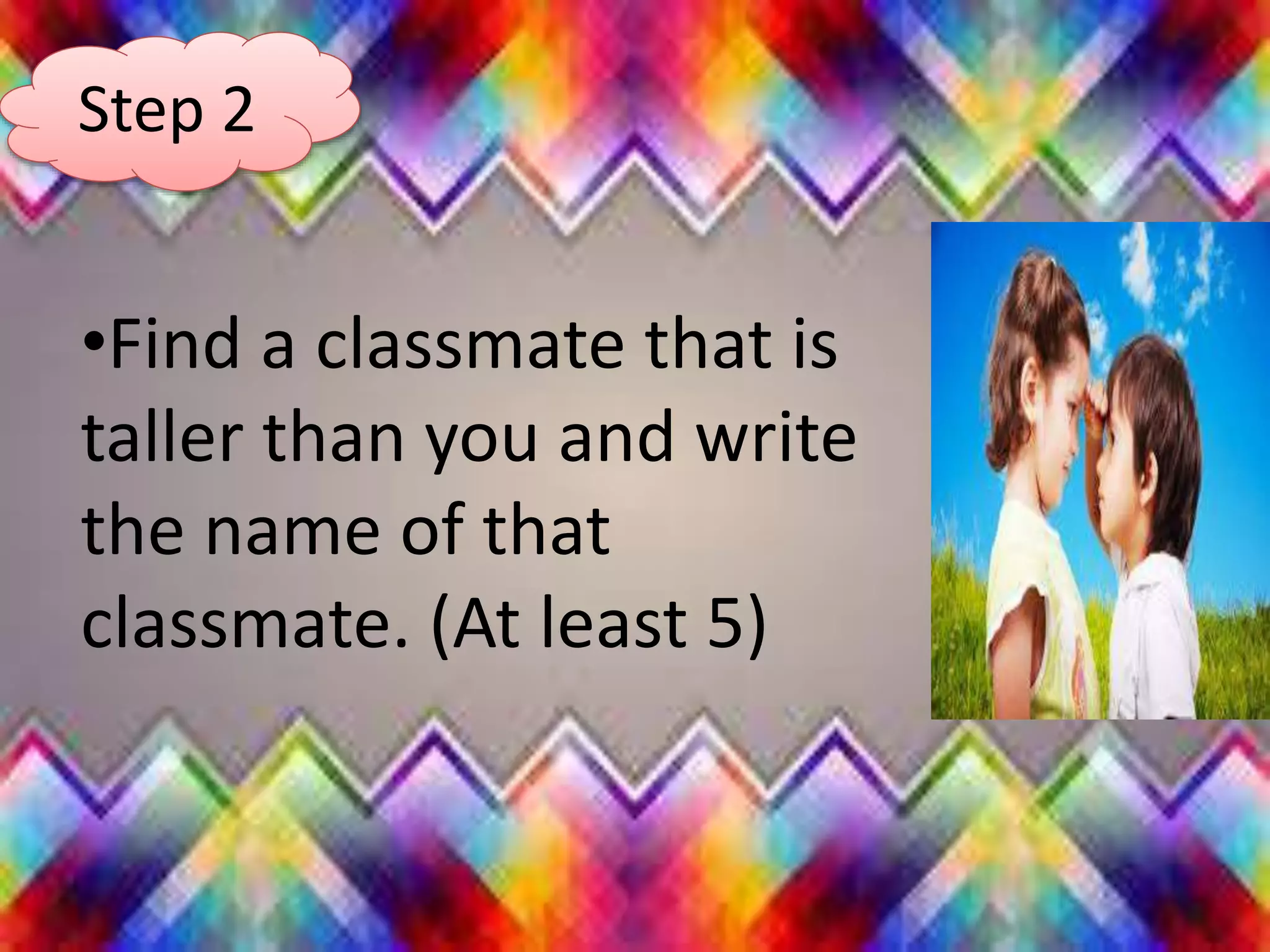 •Find a classmate that is
taller than you and write
the name of that
classmate. (At least 5)
Step 2
 