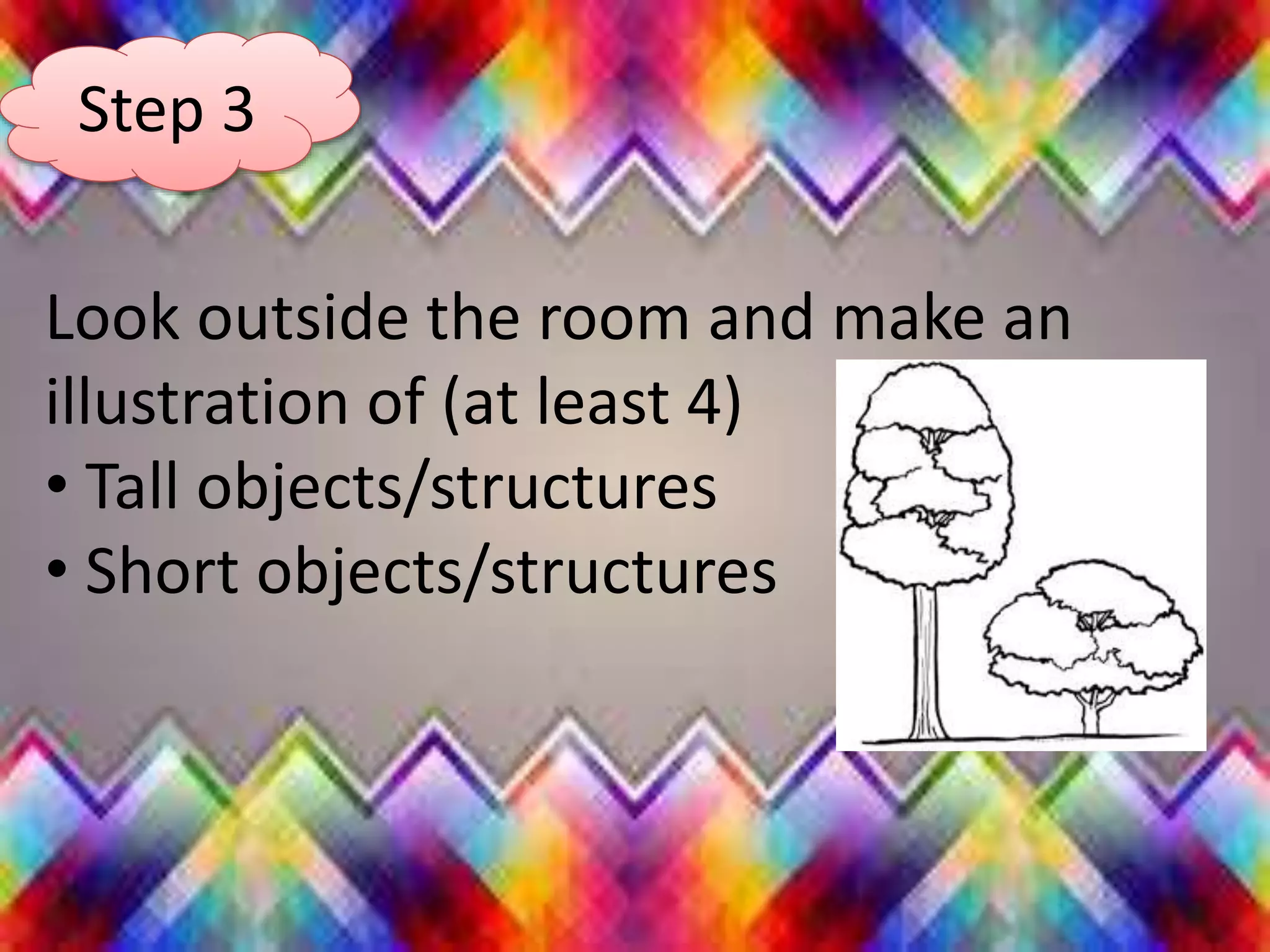 Look outside the room and make an
illustration of (at least 4)
• Tall objects/structures
• Short objects/structures
Step 3
 