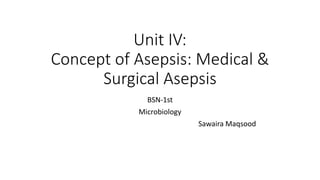 Unit IV:
Concept of Asepsis: Medical &
Surgical Asepsis
BSN-1st
Microbiology
Sawaira Maqsood
 