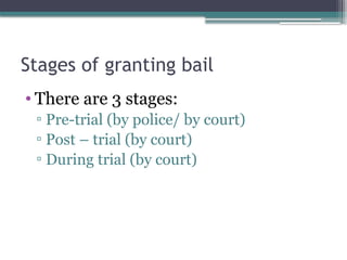 Stages of granting bail
• There are 3 stages:
▫ Pre-trial (by police/ by court)
▫ Post – trial (by court)
▫ During trial (by court)
 