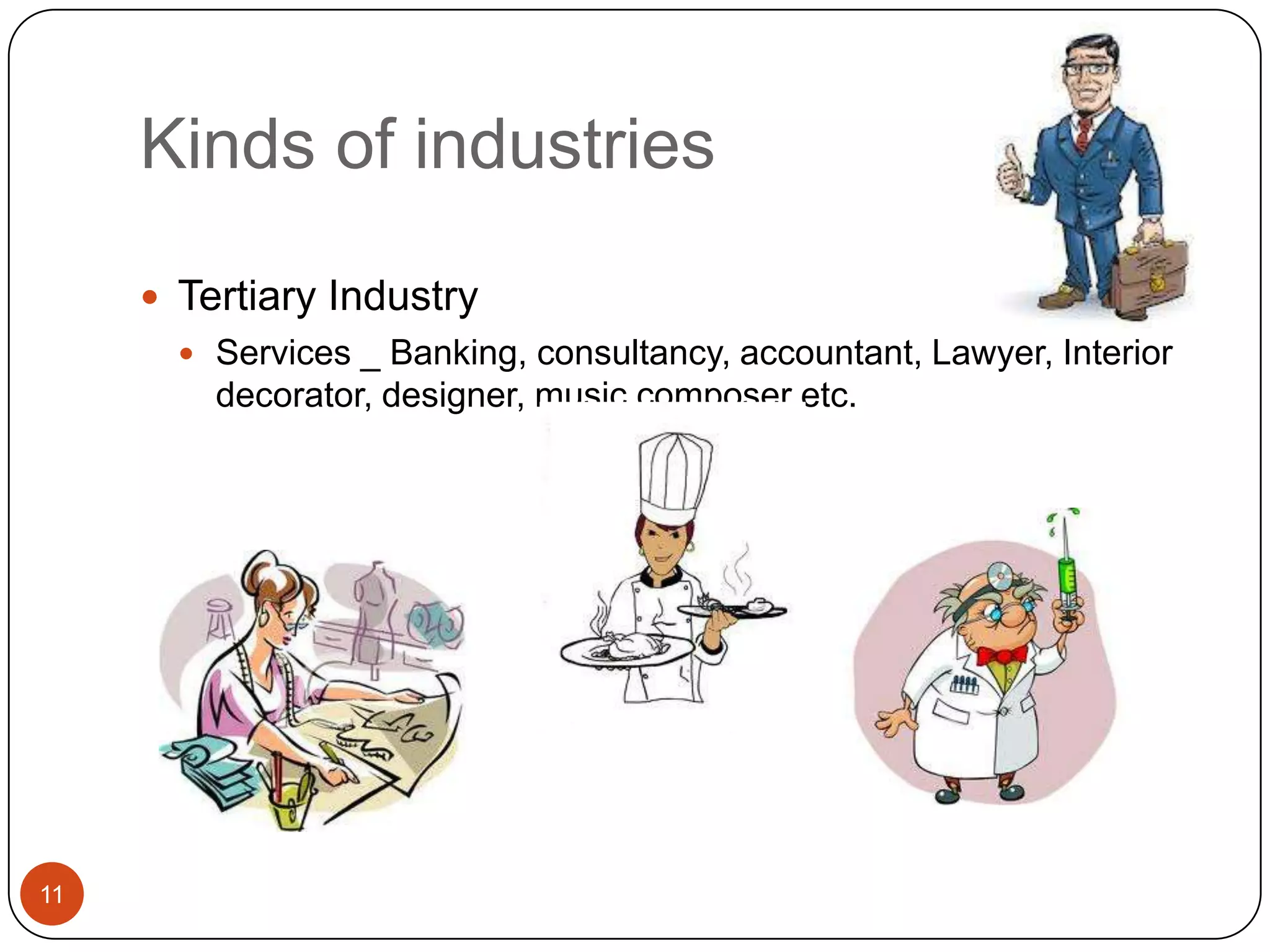 Kinds of industries

      Tertiary Industry
        Services _ Banking, consultancy, accountant, Lawyer, Interior
         decorator, designer, music composer etc.




11
 