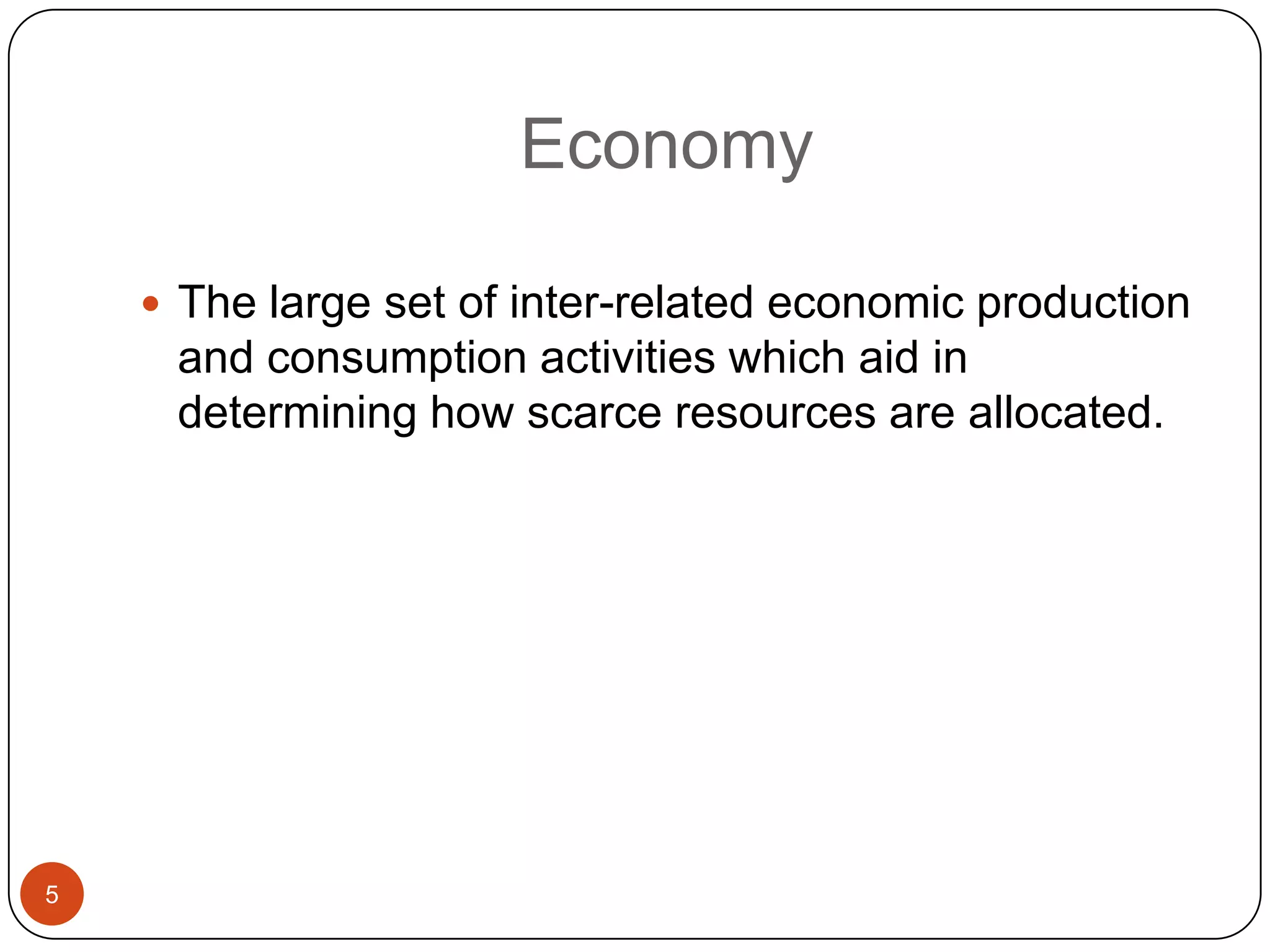 Economy

     The large set of inter-related economic production
     and consumption activities which aid in
     determining how scarce resources are allocated.




5
 