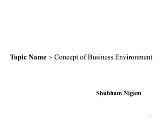 1
Topic Name :- Concept of Business Environment
Shubham Nigam
 