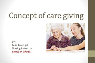 Concept of care giving
By:
Tariq Javed gill
Nursing Instructor
Clinics on wheels
 
