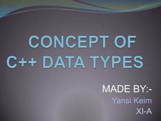 CONCEPT OF  C++ DATA TYPES MADE BY:- Yansi Keim XI-A 