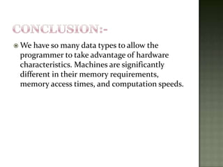 CONCLUSION:-We have so many data types to allow the programmer to take advantage of hardware characteristics. Machines are significantly different in their memory requirements, memory access times, and computation speeds.