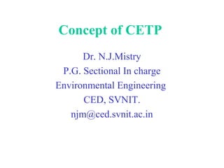 Concept of CETP 
Dr. N.J.Mistry 
P.G. Sectional In charge 
Environmental Engineering 
CED, SVNIT. 
njm@ced.svnit.ac.in 
 