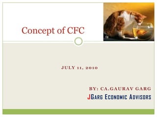 Concept of CFC


        JULY 11, 2010




                 BY: CA.GAURAV GARG

                 JG ARG E CONOMIC A DVISORS
 