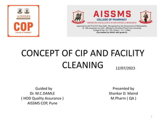 CONCEPT OF CIP AND FACILITY
CLEANING
Presented by
Shankar D. Maind
M.Pharm ( QA )
Guided by
Dr. M.C.DAMLE
( HOD Quality Assurance )
AISSMS COP, Pune
12/07/2023
1
 