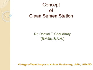 Concept
of
Clean Semen Station
College of Veterinary and Animal Husbandry, AAU, ANAND
Dr. Dhaval F. Chaudhary
(B.V.Sc. & A.H.)
 